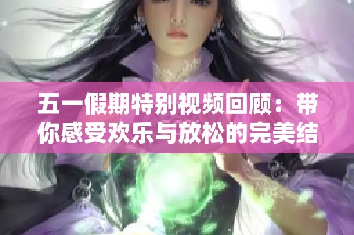 五一假期特别视频回顾：带你感受欢乐与放松的完美结合