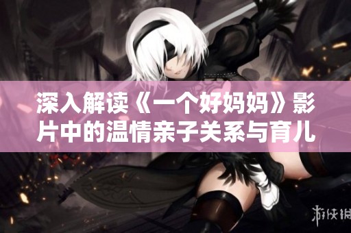 深入解读《一个好妈妈》影片中的温情亲子关系与育儿智慧