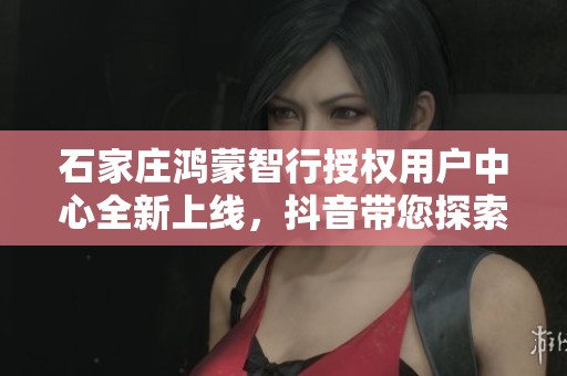 石家庄鸿蒙智行授权用户中心全新上线，抖音带您探索更多功能