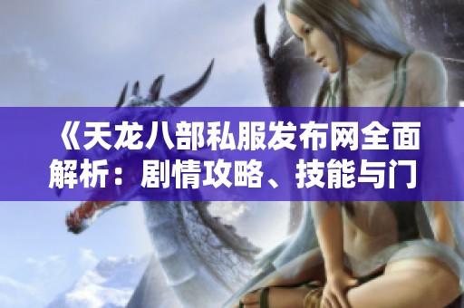 《天龙八部私服发布网全面解析：剧情攻略、技能与门派详尽介绍》