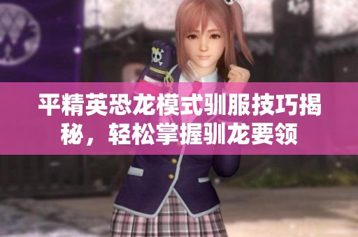 平精英恐龙模式驯服技巧揭秘，轻松掌握驯龙要领
