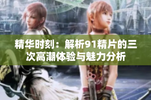 精华时刻：解析91精片的三次高潮体验与魅力分析