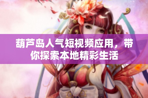 葫芦岛人气短视频应用，带你探索本地精彩生活