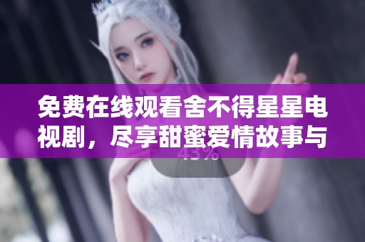 免费在线观看舍不得星星电视剧，尽享甜蜜爱情故事与感人剧情