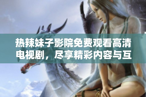 热辣妹子影院免费观看高清电视剧，尽享精彩内容与互动体验