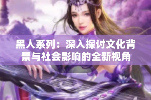 黑人系列：深入探讨文化背景与社会影响的全新视角