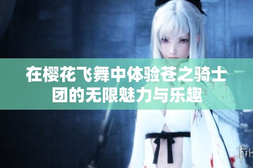 在樱花飞舞中体验苍之骑士团的无限魅力与乐趣