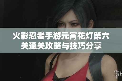 火影忍者手游元宵花灯第六关通关攻略与技巧分享