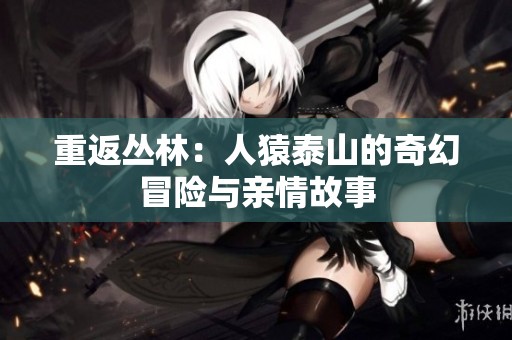 重返丛林：人猿泰山的奇幻冒险与亲情故事