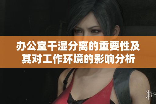 办公室干湿分离的重要性及其对工作环境的影响分析