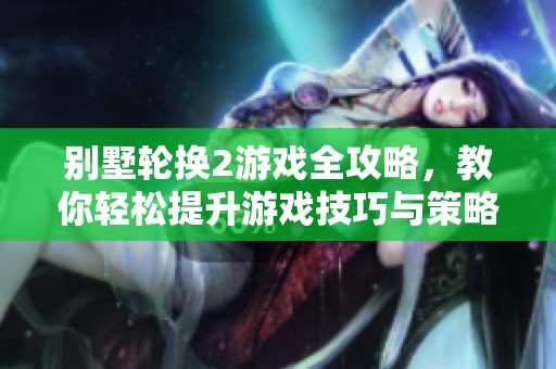 别墅轮换2游戏全攻略,教你轻松提升游戏技巧与策略 别墅轮换2游戏全攻略,教你轻松提升游戏技巧与策略