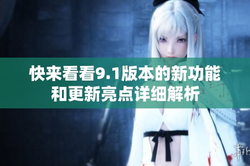 快来看看9.1版本的新功能和更新亮点详细解析