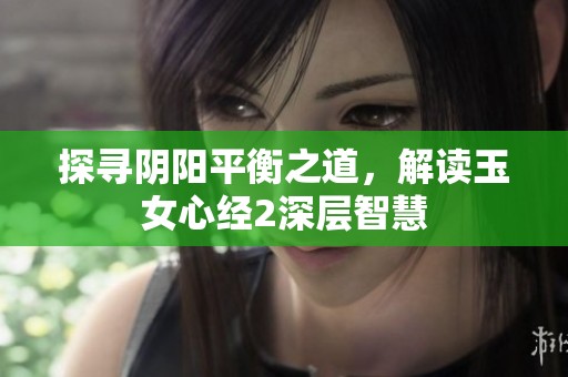 探寻阴阳平衡之道，解读玉女心经2深层智慧