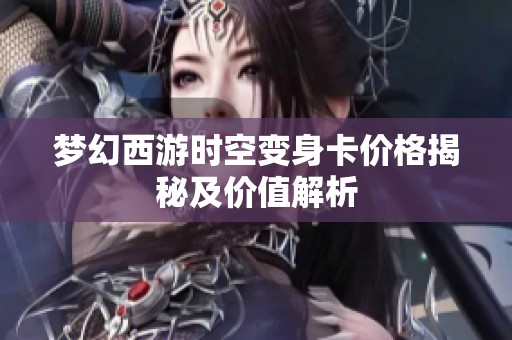 梦幻西游时空变身卡价格揭秘及价值解析