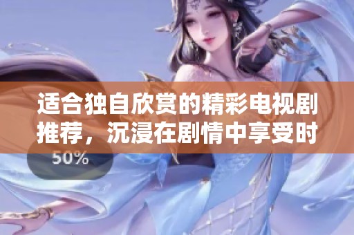 适合独自欣赏的精彩电视剧推荐，沉浸在剧情中享受时光