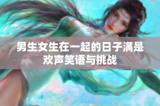 男生女生在一起的日子满是欢声笑语与挑战