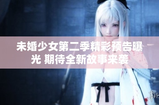 未婚少女第二季精彩预告曝光 期待全新故事来袭