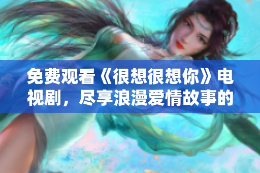 免费观看《很想很想你》电视剧，尽享浪漫爱情故事的剧情魅力