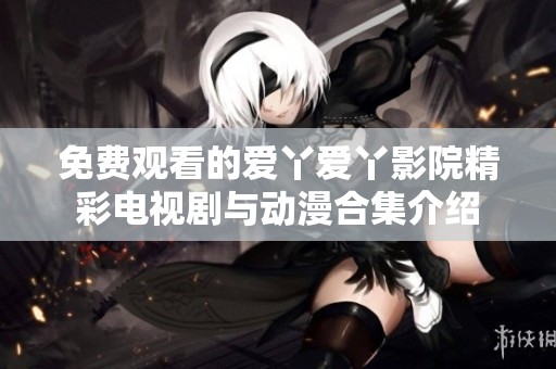 免费观看的爱丫爱丫影院精彩电视剧与动漫合集介绍
