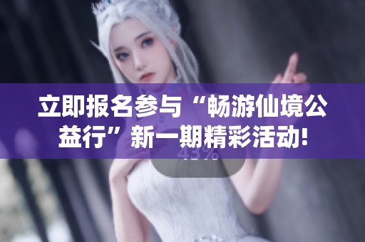立即报名参与“畅游仙境公益行”新一期精彩活动!