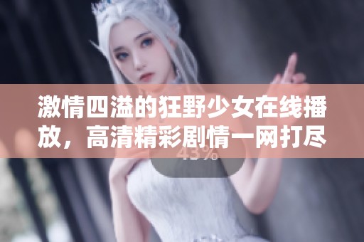 激情四溢的狂野少女在线播放，高清精彩剧情一网打尽