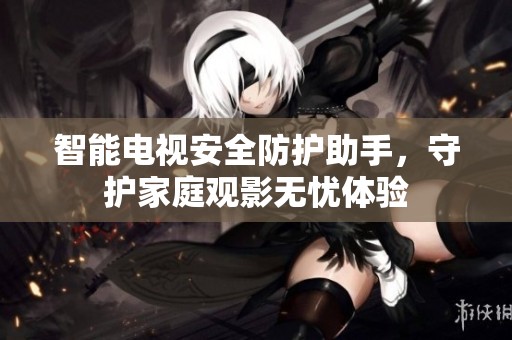 智能电视安全防护助手，守护家庭观影无忧体验