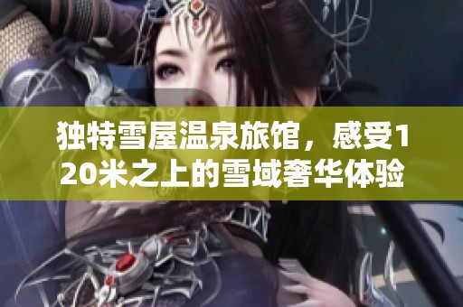 独特雪屋温泉旅馆，感受120米之上的雪域奢华体验