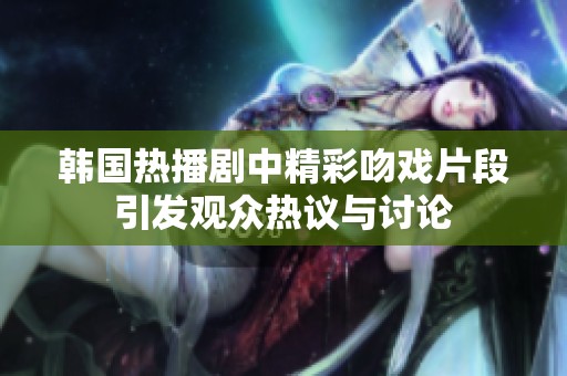 韩国热播剧中精彩吻戏片段引发观众热议与讨论