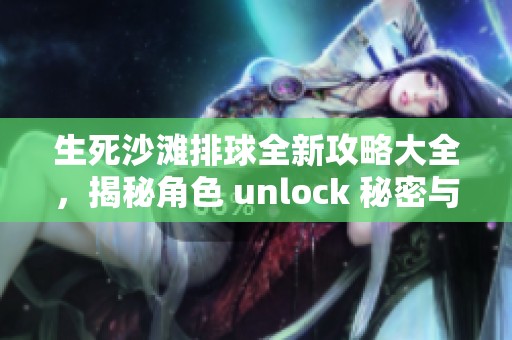 生死沙滩排球全新攻略大全，揭秘角色 unlock 秘密与技巧