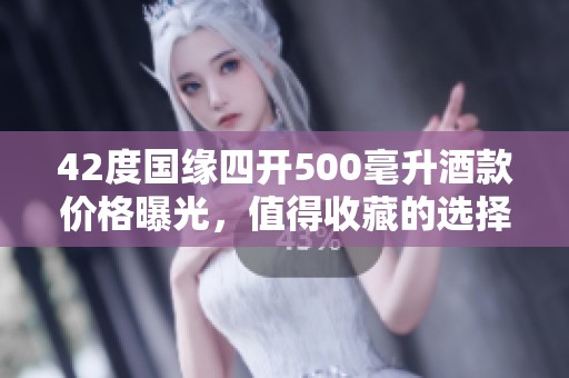 42度国缘四开500毫升酒款价格曝光，值得收藏的选择