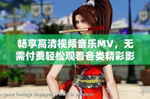 畅享高清视频音乐MV，无需付费轻松观看各类精彩影片