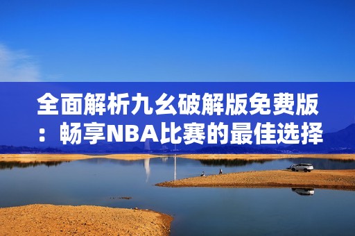 全面解析九幺破解版免费版：畅享NBA比赛的最佳选择