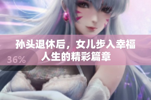 孙头退休后，女儿步入幸福人生的精彩篇章