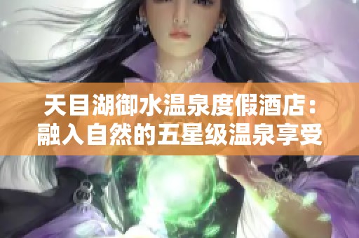 天目湖御水温泉度假酒店：融入自然的五星级温泉享受与美丽山水相辉映