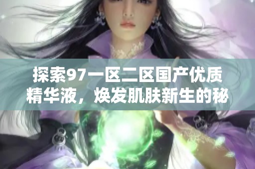 探索97一区二区国产优质精华液，焕发肌肤新生的秘密