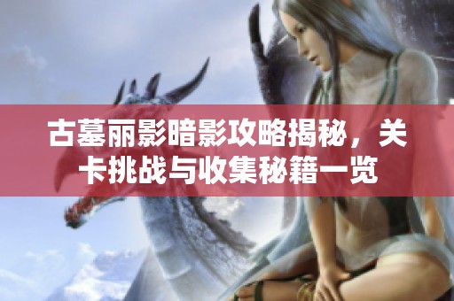 古墓丽影暗影攻略揭秘，关卡挑战与收集秘籍一览