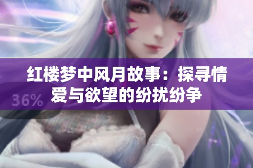 红楼梦中风月故事：探寻情爱与欲望的纷扰纷争