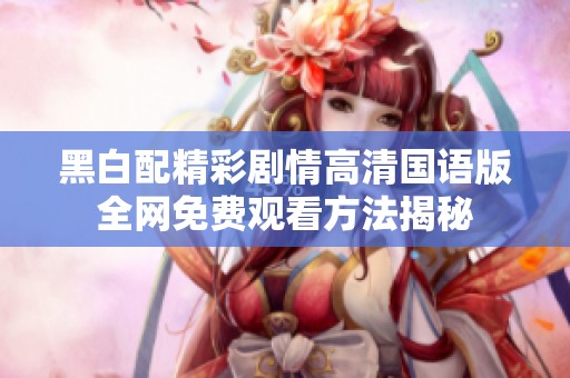黑白配精彩剧情高清国语版全网免费观看方法揭秘