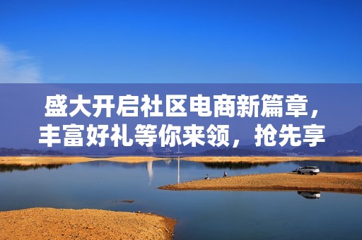 盛大开启社区电商新篇章，丰富好礼等你来领，抢先享受限时优惠活动