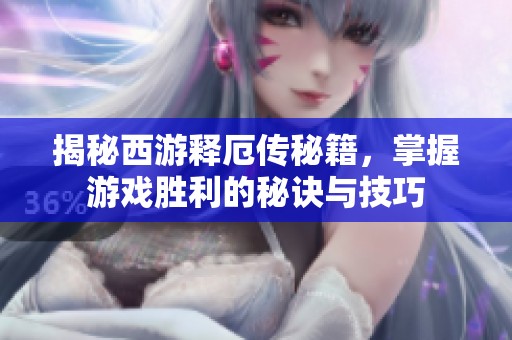 揭秘西游释厄传秘籍，掌握游戏胜利的秘诀与技巧