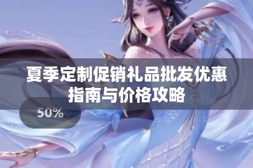 夏季定制促销礼品批发优惠指南与价格攻略