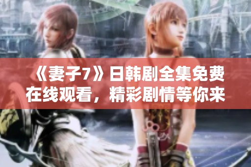 《妻子7》日韩剧全集免费在线观看，精彩剧情等你来探讨