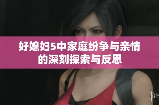 好媳妇5中家庭纷争与亲情的深刻探索与反思