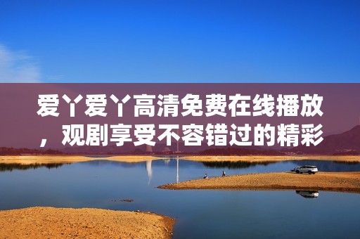 爱丫爱丫高清免费在线播放，观剧享受不容错过的精彩内容