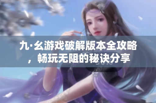 九·幺游戏破解版本全攻略，畅玩无阻的秘诀分享