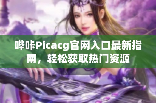 哔咔Picacg官网入口最新指南，轻松获取热门资源