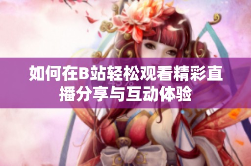 如何在B站轻松观看精彩直播分享与互动体验