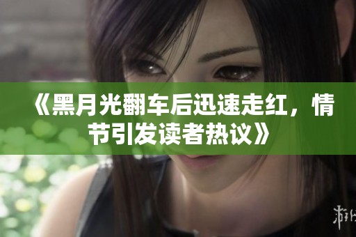 《黑月光翻车后迅速走红，情节引发读者热议》