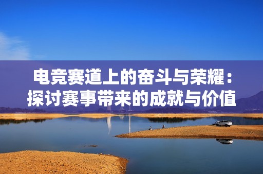 电竞赛道上的奋斗与荣耀：探讨赛事带来的成就与价值