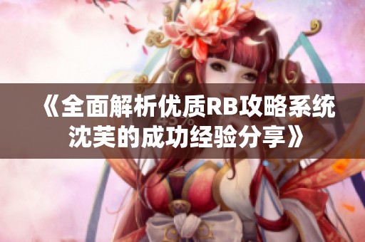 《全面解析优质RB攻略系统 沈芙的成功经验分享》